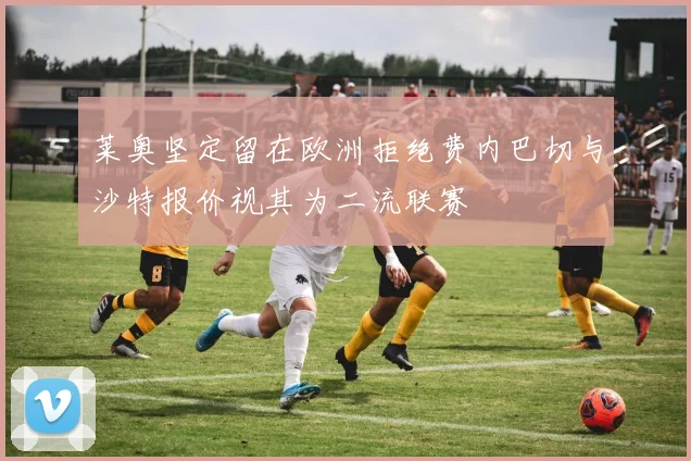 莱奥坚定留在欧洲拒绝费内巴切与沙特报价视其为二流联赛