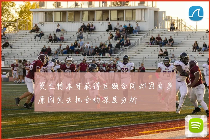 莫兰特本可获得巨额合同却因自身原因失去机会的深度分析
