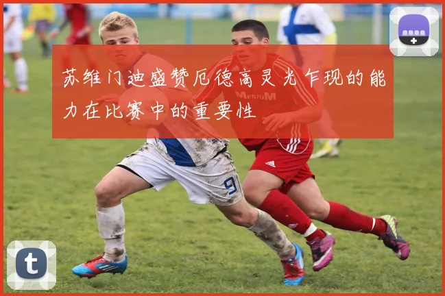 苏维门迪盛赞厄德高灵光乍现的能力在比赛中的重要性
