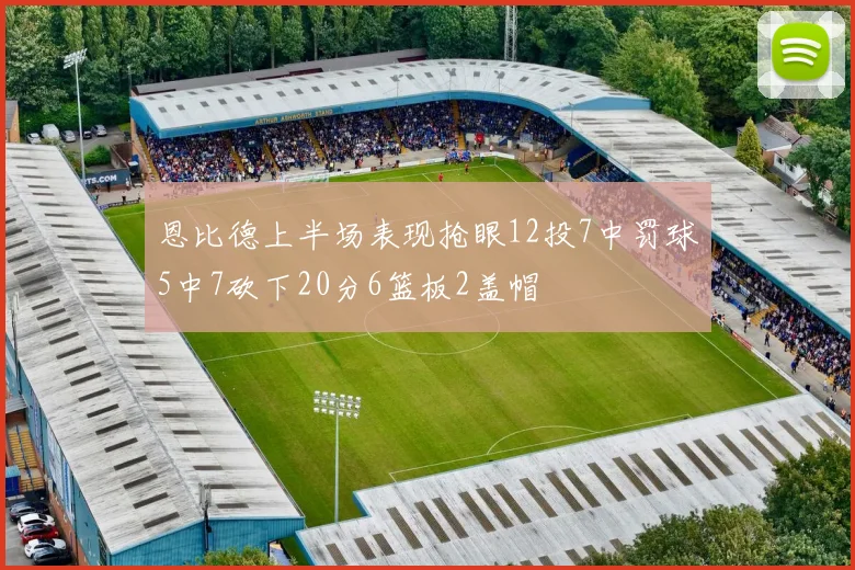 恩比德上半场表现抢眼12投7中罚球5中7砍下20分6篮板2盖帽