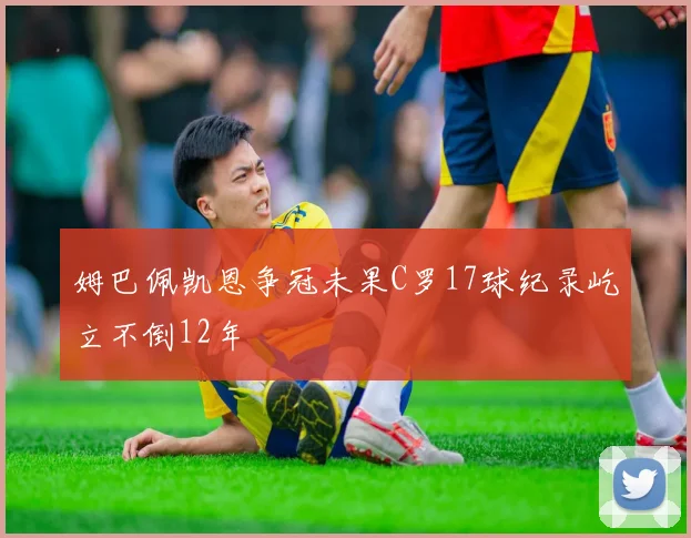 姆巴佩凯恩争冠未果C罗17球纪录屹立不倒12年