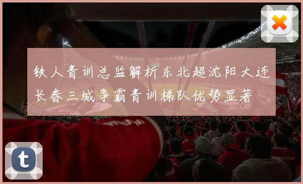 铁人青训总监解析东北超沈阳大连长春三城争霸青训梯队优势显著