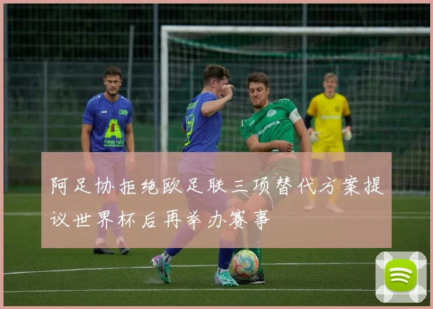 阿足协拒绝欧足联三项替代方案提议世界杯后再举办赛事