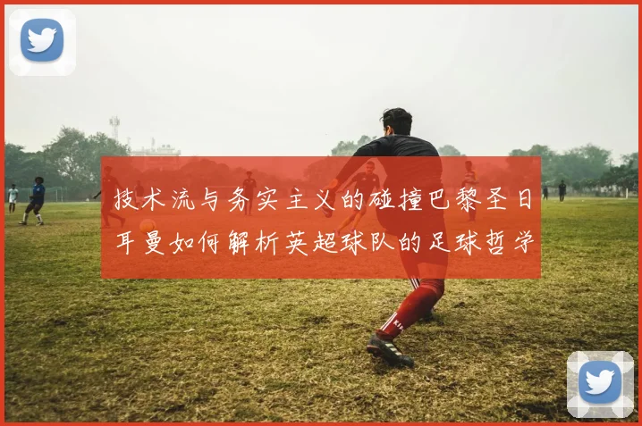 技术流与务实主义的碰撞巴黎圣日耳曼如何解析英超球队的足球哲学