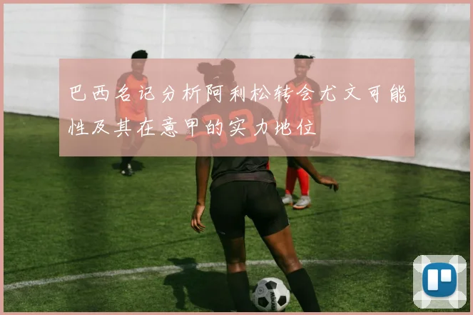 巴西名记分析阿利松转会尤文可能性及其在意甲的实力地位