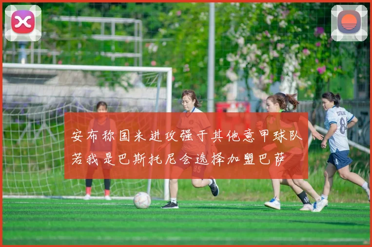 安布称国米进攻强于其他意甲球队若我是巴斯托尼会选择加盟巴萨