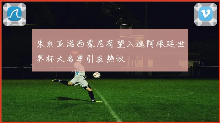 朱利亚诺西蒙尼有望入选阿根廷世界杯大名单引发热议