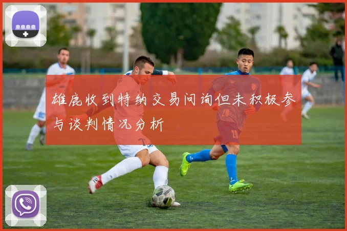 雄鹿收到特纳交易问询但未积极参与谈判情况分析
