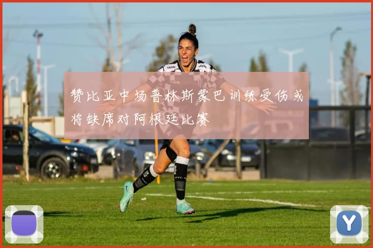 赞比亚中场普林斯蒙巴训练受伤或将缺席对阿根廷比赛