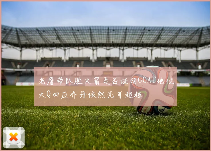 老詹带队胜火箭是否证明GOAT地位大Q回应乔丹依然无可超越