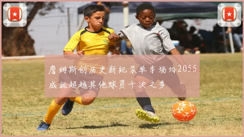 詹姆斯创历史新纪录单季场均2055成就超越其他球员十次之多