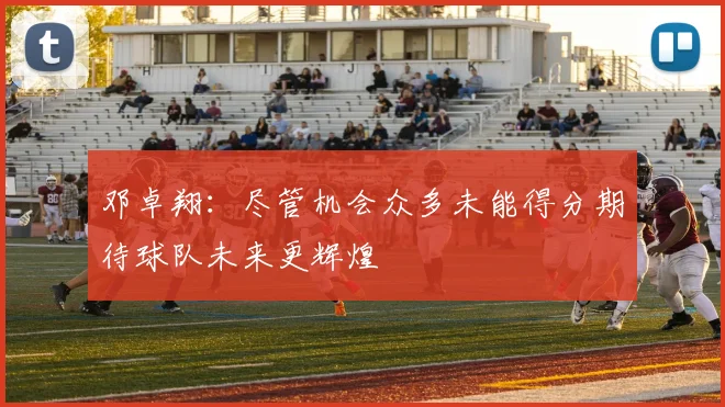 邓卓翔：尽管机会众多未能得分期待球队未来更辉煌